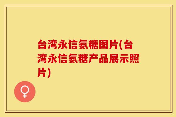 台湾永信氨糖图片(台湾永信氨糖产品展示照片)