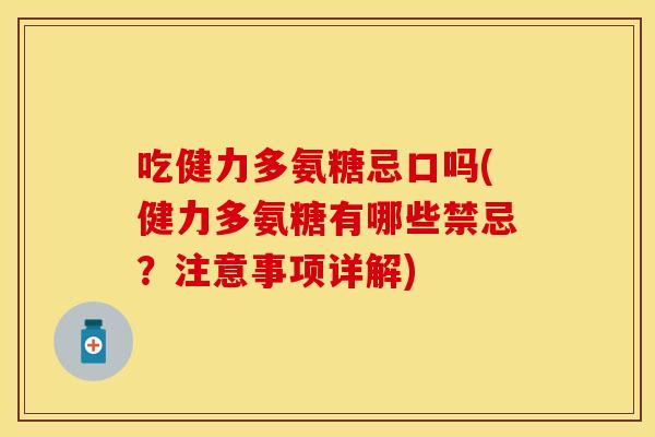 吃健力多氨糖忌口吗(健力多氨糖有哪些禁忌？注意事项详解)