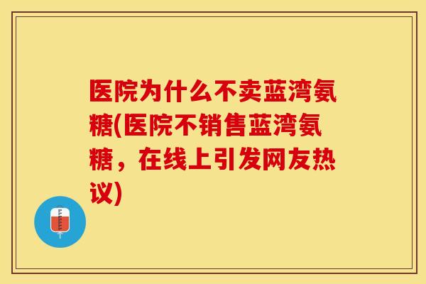 医院为什么不卖蓝湾氨糖(医院不销售蓝湾氨糖,在线上引发网友热议) 医院为什么不卖蓝湾氨糖(医院不销售蓝湾氨糖,在线上引发网友热议)