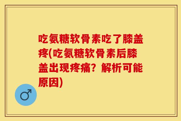 吃氨糖软骨素吃了膝盖疼(吃氨糖软骨素后膝盖出现疼痛？解析可能原因)