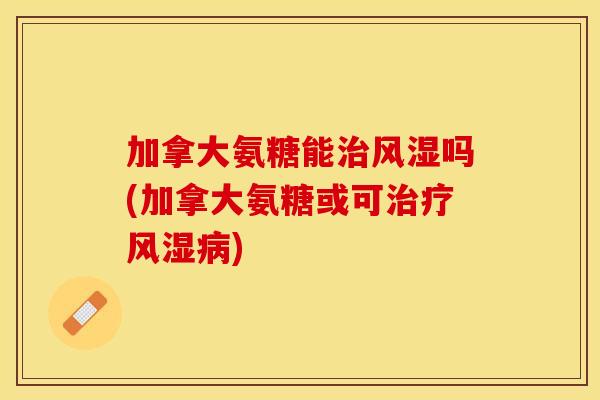 加拿大氨糖能治风湿吗(加拿大氨糖或可治疗风湿病)