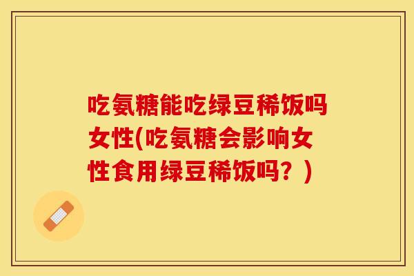 吃氨糖能吃绿豆稀饭吗女性(吃氨糖会影响女性食用绿豆稀饭吗？)