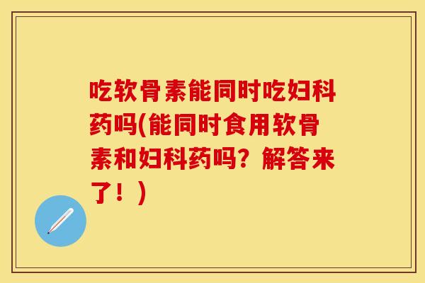 吃软骨素能同时吃药吗(能同时食用软骨素和药吗?解答来了!) 吃软骨素能同时吃药吗(能同时食用软骨素和药吗?解答来了!)