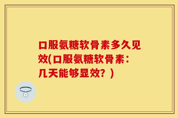 口服氨糖软骨素多久见效(口服氨糖软骨素：几天能够显效？)