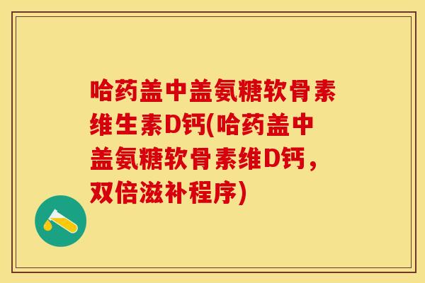 哈药盖中盖氨糖软骨素维生素D钙(哈药盖中盖氨糖软骨素维D钙，双倍滋补程序)