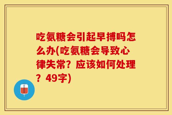吃氨糖会引起早搏吗怎么办(吃氨糖会导致心律失常？应该如何处理？49字)