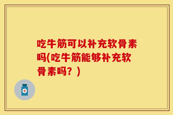 吃牛筋可以补充软骨素吗(吃牛筋能够补充软骨素吗？)