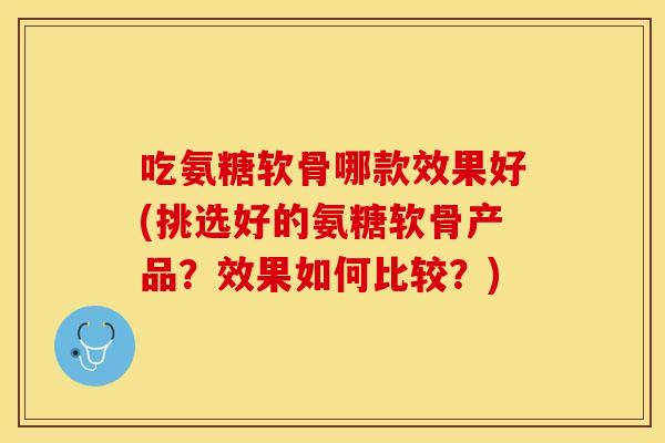 吃氨糖软骨哪款效果好(挑选好的氨糖软骨产品?效果如何比较?) 吃氨糖软骨哪款效果好(挑选好的氨糖软骨产品?效果如何比较?)