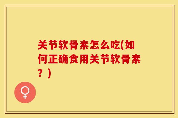 关节软骨素怎么吃(如何正确食用关节软骨素?) 关节软骨素怎么吃(如何正确食用关节软骨素?)