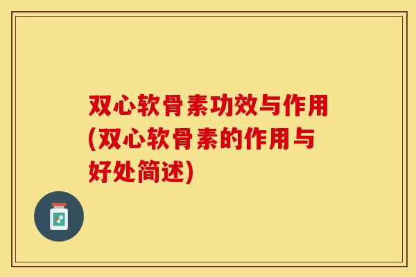 双心软骨素功效与作用(双心软骨素的作用与好处简述) 双心软骨素功效与作用(双心软骨素的作用与好处简述)