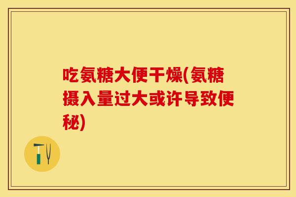 吃氨糖大便干燥(氨糖摄入量过大或许导致便秘)