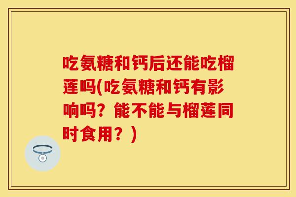 吃氨糖和钙后还能吃榴莲吗(吃氨糖和钙有影响吗？能不能与榴莲同时食用？)