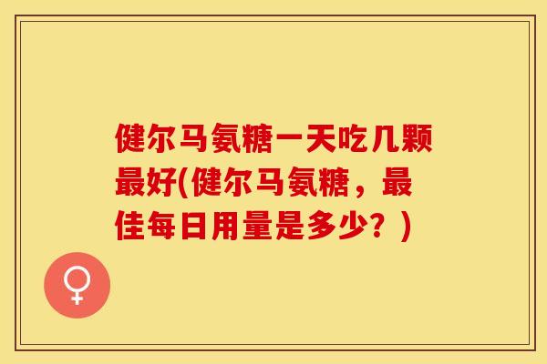 健尔马氨糖一天吃几颗好(健尔马氨糖,佳每日用量是多少?) 健尔马氨糖一天吃几颗好(健尔马氨糖,佳每日用量是多少?)