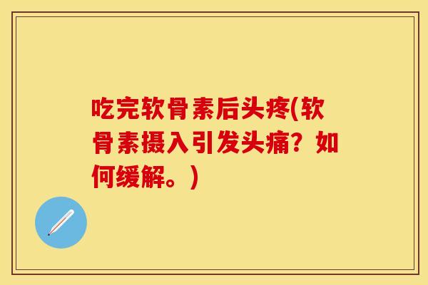 吃完软骨素后头疼(软骨素摄入引发头痛?如何缓解。) 吃完软骨素后头疼(软骨素摄入引发头痛?如何缓解。)