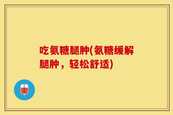 吃氨糖腿肿(氨糖缓解腿肿,轻松舒适) 吃氨糖腿肿(氨糖缓解腿肿,轻松舒适)