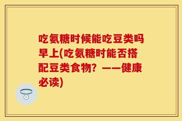 吃氨糖时候能吃豆类吗早上(吃氨糖时能否搭配豆类食物？——健康必读)