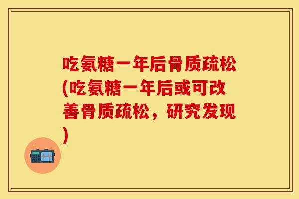 吃氨糖一年后骨质疏松(吃氨糖一年后或可改善骨质疏松，研究发现)