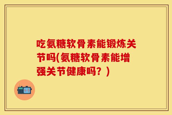 吃氨糖软骨素能锻炼关节吗(氨糖软骨素能增强关节健康吗？)