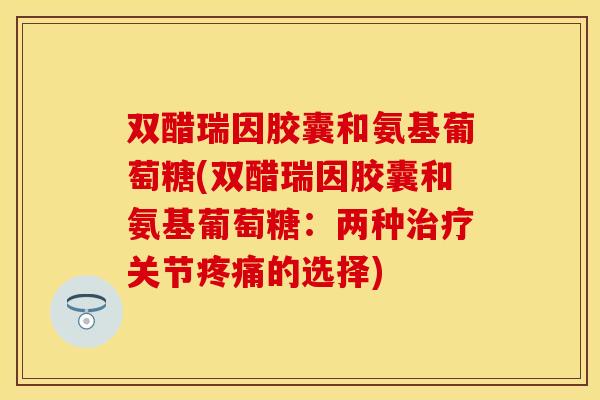双醋瑞因胶囊和氨基葡萄糖(双醋瑞因胶囊和氨基葡萄糖：两种关节的选择)