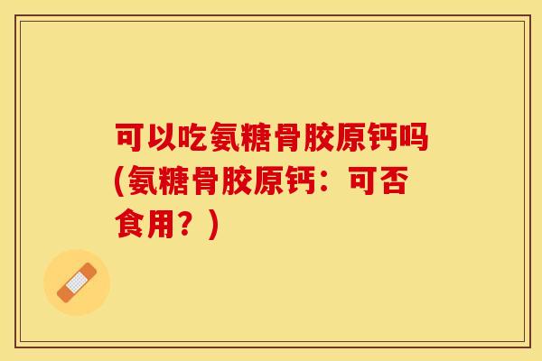 可以吃氨糖骨胶原钙吗(氨糖骨胶原钙：可否食用？)