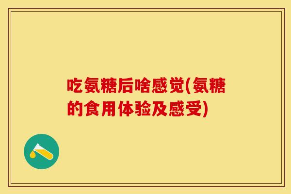 吃氨糖后啥感觉(氨糖的食用体验及感受) 吃氨糖后啥感觉(氨糖的食用体验及感受)