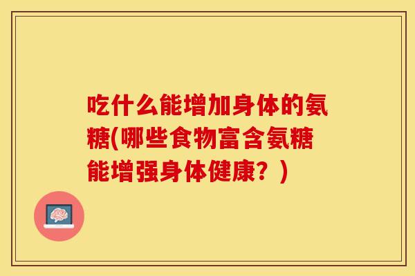 吃什么能增加身体的氨糖(哪些食物富含氨糖能增强身体健康？)