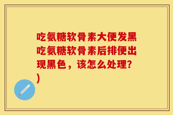 吃氨糖软骨素大便发黑吃氨糖软骨素后排便出现黑色,该怎么处理?) 吃氨糖软骨素大便发黑吃氨糖软骨素后排便出现黑色,该怎么处理?)