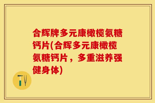 合辉牌多元康橄榄氨糖钙片(合辉多元康橄榄氨糖钙片，多重滋养强健身体)