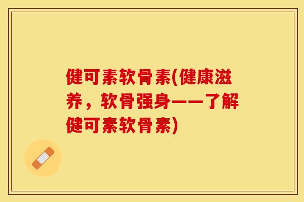 健可素软骨素(健康滋养，软骨强身——了解健可素软骨素)