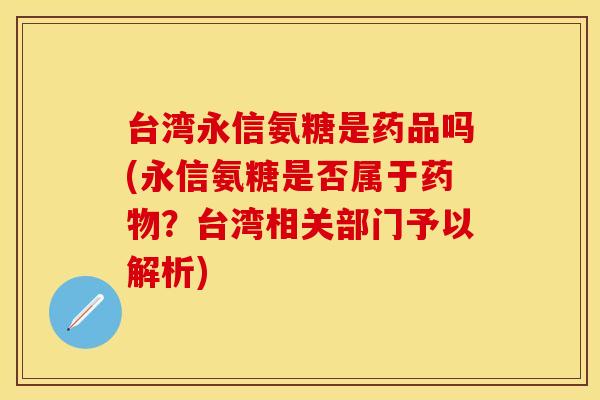 台湾永信氨糖是药品吗(永信氨糖是否属于药物？台湾相关部门予以解析)