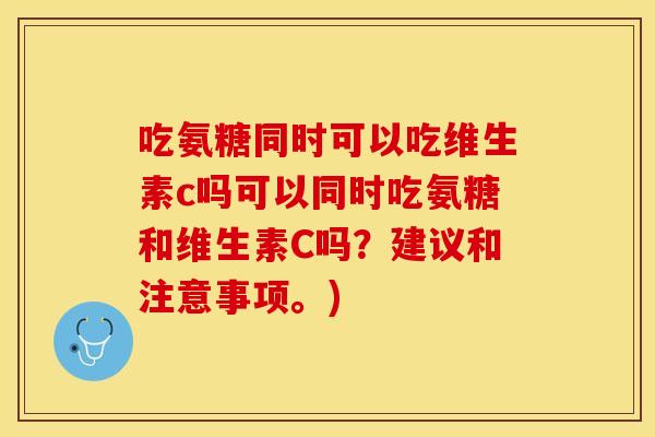 吃氨糖同时可以吃维生素c吗可以同时吃氨糖和维生素C吗？建议和注意事项。)