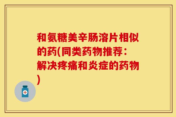 和氨糖美辛肠溶片相似的药(同类药物推荐：解决疼痛和炎症的药物)
