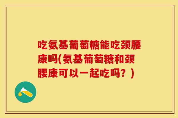 吃氨基葡萄糖能吃颈腰康吗(氨基葡萄糖和颈腰康可以一起吃吗?) 吃氨基葡萄糖能吃颈腰康吗(氨基葡萄糖和颈腰康可以一起吃吗?)