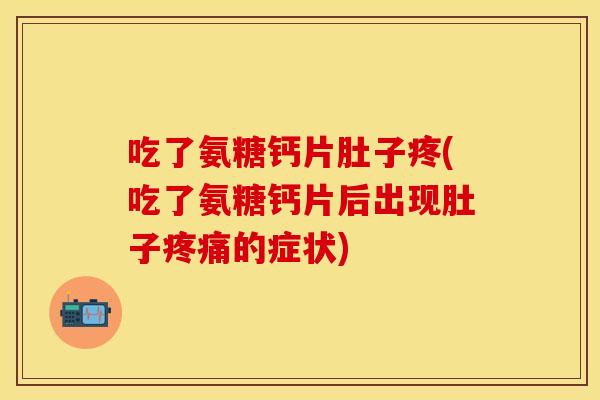 吃了氨糖钙片肚子疼(吃了氨糖钙片后出现肚子疼痛的症状)