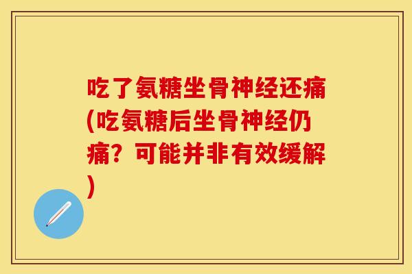 吃了氨糖坐骨还痛(吃氨糖后坐骨仍痛?可能并非有效缓解) 吃了氨糖坐骨还痛(吃氨糖后坐骨仍痛?可能并非有效缓解)