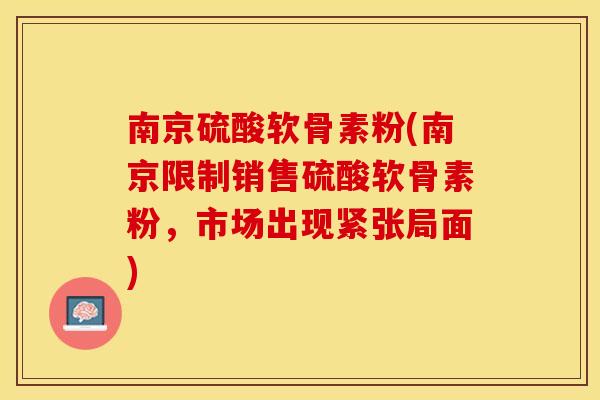 南京硫酸软骨素粉(南京限制销售硫酸软骨素粉，市场出现紧张局面)