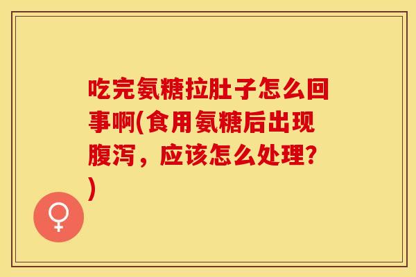 吃完氨糖拉肚子怎么回事啊(食用氨糖后出现,应该怎么处理?) 吃完氨糖拉肚子怎么回事啊(食用氨糖后出现,应该怎么处理?)