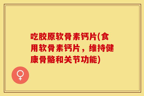 吃胶原软骨素钙片(食用软骨素钙片，维持健康骨骼和关节功能)
