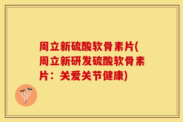 周立新硫酸软骨素片(周立新研发硫酸软骨素片：关爱关节健康)
