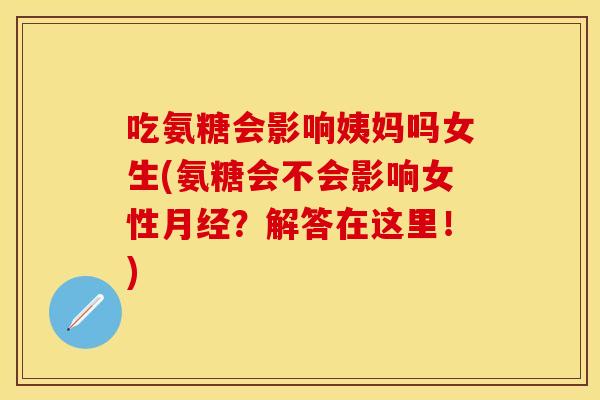 吃氨糖会影响姨妈吗女生(氨糖会不会影响女性月经？解答在这里！)