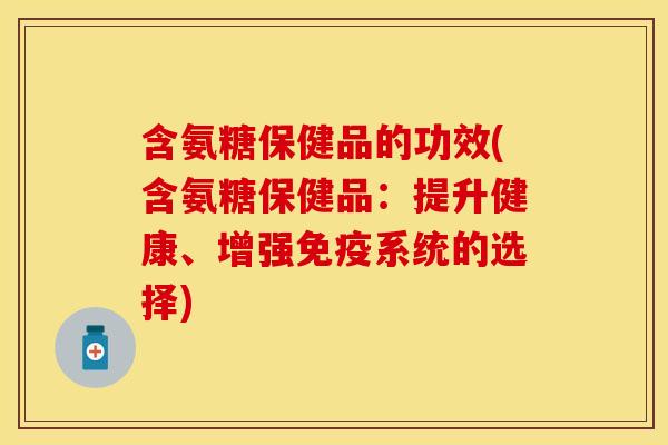 含氨糖保健品的功效(含氨糖保健品：提升健康、增强免疫系统的选择)