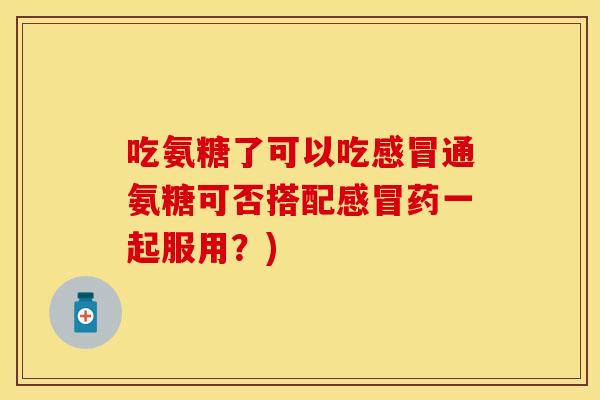 吃氨糖了可以吃感冒通氨糖可否搭配感冒药一起服用？)