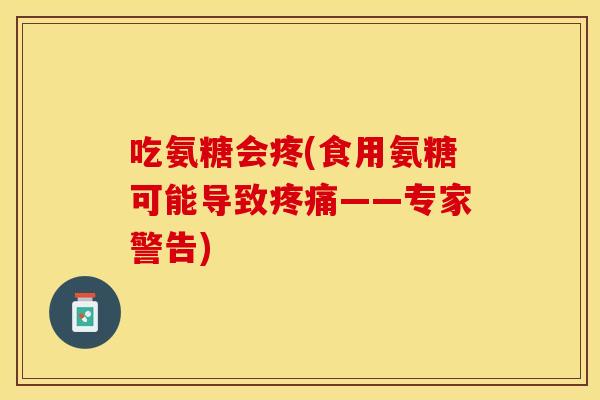 吃氨糖会疼(食用氨糖可能导致疼痛——专家警告)