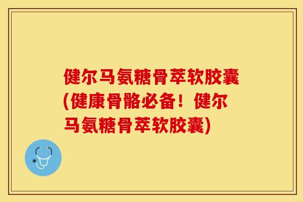 健尔马氨糖骨萃软胶囊(健康骨骼必备！健尔马氨糖骨萃软胶囊)
