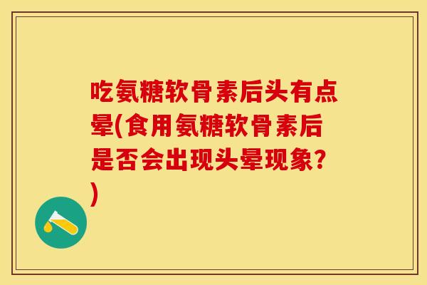 吃氨糖软骨素后头有点晕(食用氨糖软骨素后是否会出现头晕现象？)