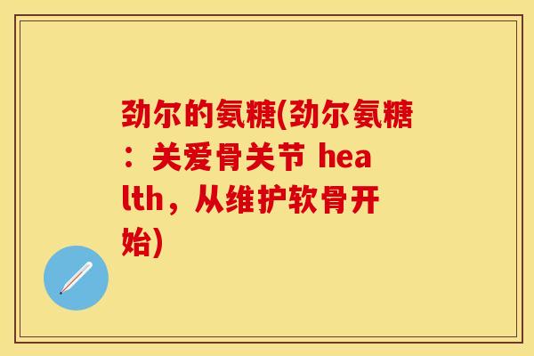 劲尔的氨糖(劲尔氨糖:关爱骨关节 health,从维护软骨开始) 劲尔的氨糖(劲尔氨糖:关爱骨关节 health,从维护软骨开始)