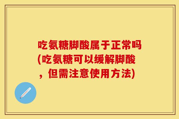 吃氨糖脚酸属于正常吗(吃氨糖可以缓解脚酸，但需注意使用方法)