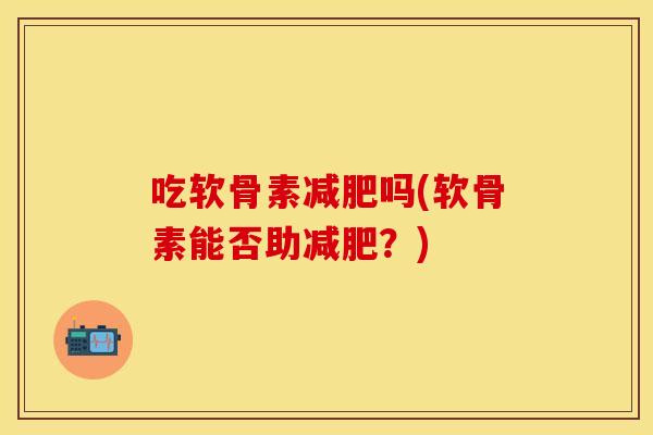 吃软骨素减肥吗(软骨素能否助减肥？)