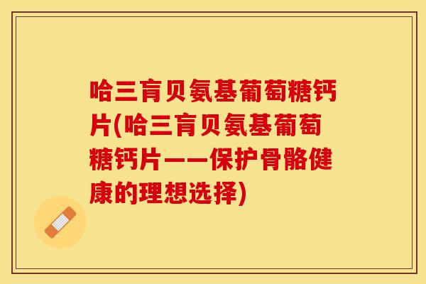 哈三肓贝氨基葡萄糖钙片(哈三肓贝氨基葡萄糖钙片——保护骨骼健康的理想选择)