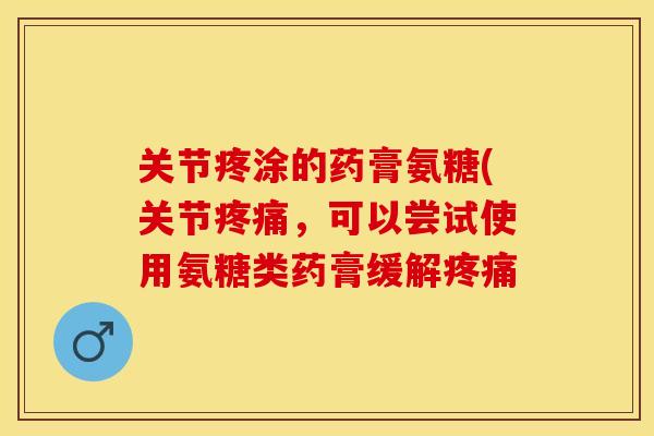 关节疼涂的药膏氨糖(关节疼痛，可以尝试使用氨糖类药膏缓解疼痛